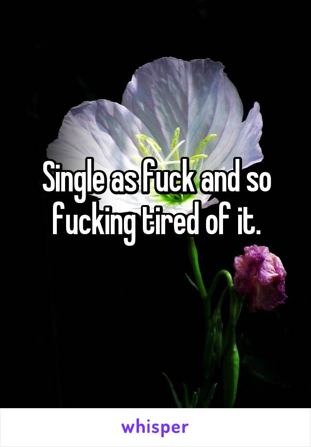 Single as fuck and so fucking tired of it.
