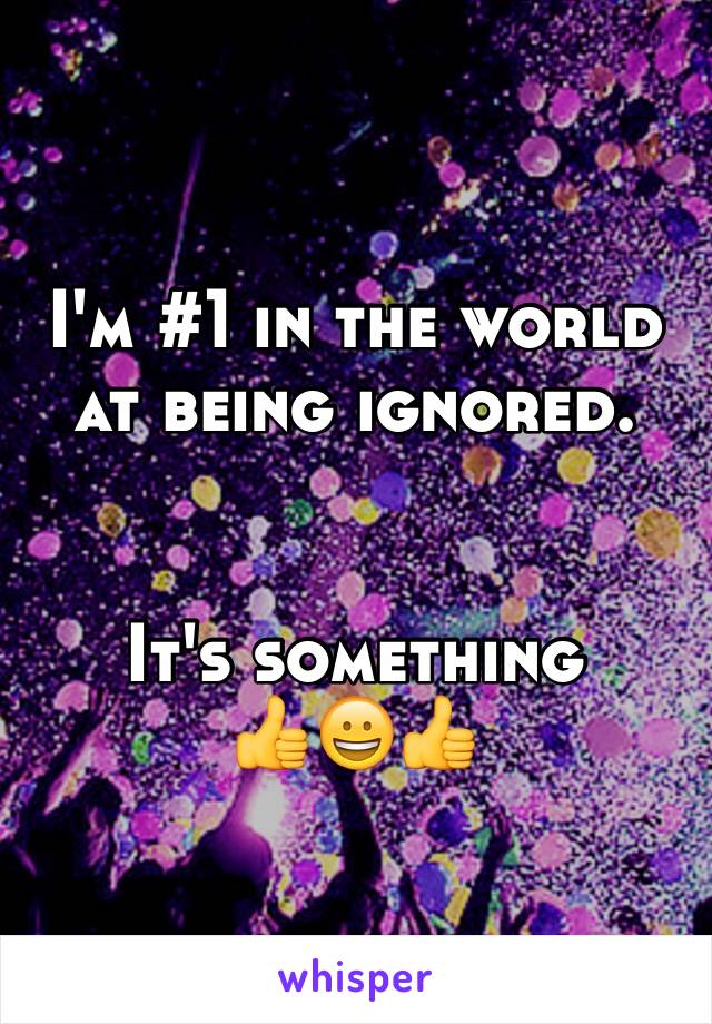 I'm #1 in the world at being ignored. 


It's something
👍😀👍