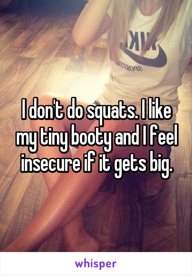 I don't do squats. I like my tiny booty and I feel insecure if it gets big.