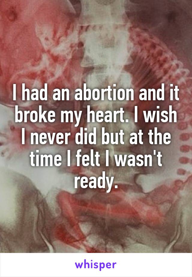 I had an abortion and it broke my heart. I wish I never did but at the time I felt I wasn't ready.