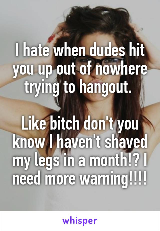 I hate when dudes hit you up out of nowhere trying to hangout. 

Like bitch don't you know I haven't shaved my legs in a month!? I need more warning!!!!