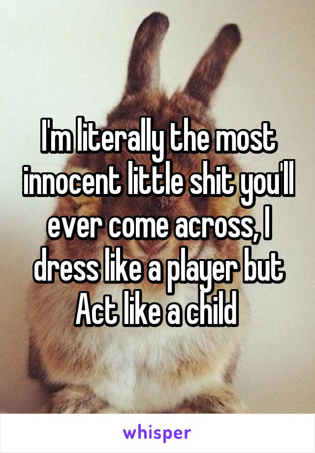 I'm literally the most innocent little shit you'll ever come across, I dress like a player but Act like a child 