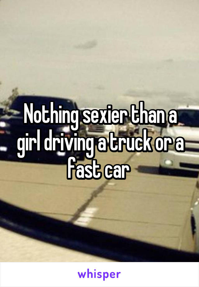 Nothing sexier than a girl driving a truck or a fast car 