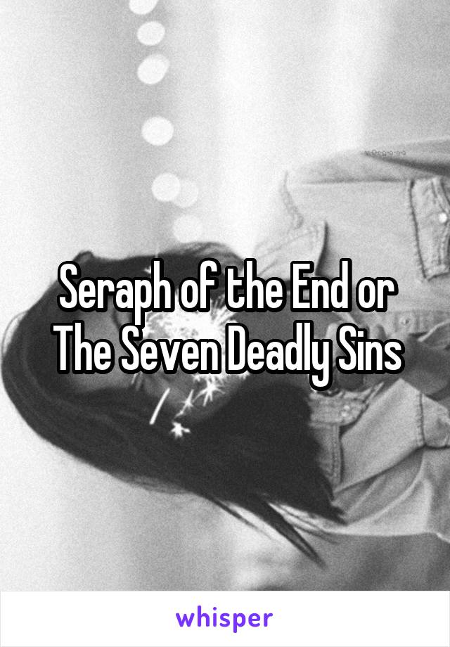 Seraph of the End or The Seven Deadly Sins