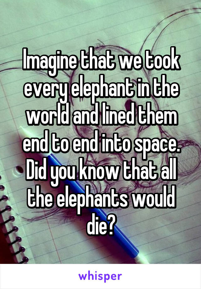 Imagine that we took every elephant in the world and lined them end to end into space.
Did you know that all the elephants would die?