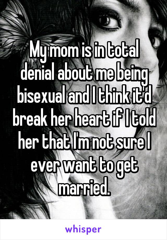 My mom is in total denial about me being bisexual and I think it'd break her heart if I told her that I'm not sure I ever want to get married.