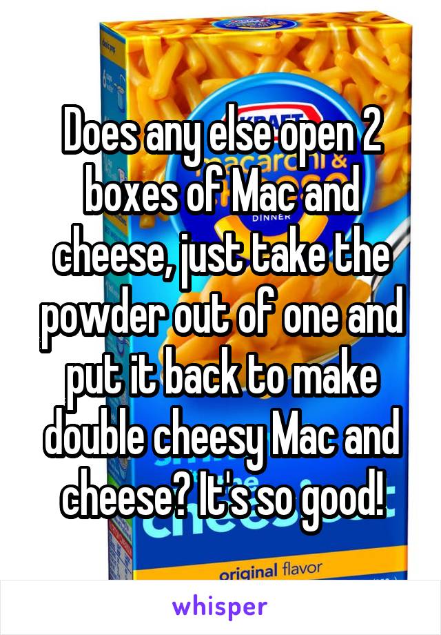 Does any else open 2 boxes of Mac and cheese, just take the powder out of one and put it back to make double cheesy Mac and cheese? It's so good!