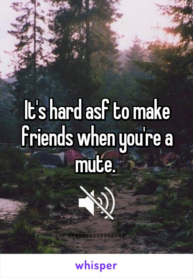 It's hard asf to make friends when you're a mute. 