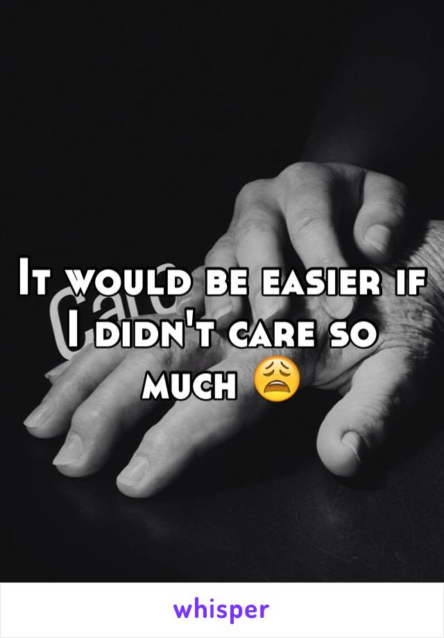 It would be easier if I didn't care so much 😩