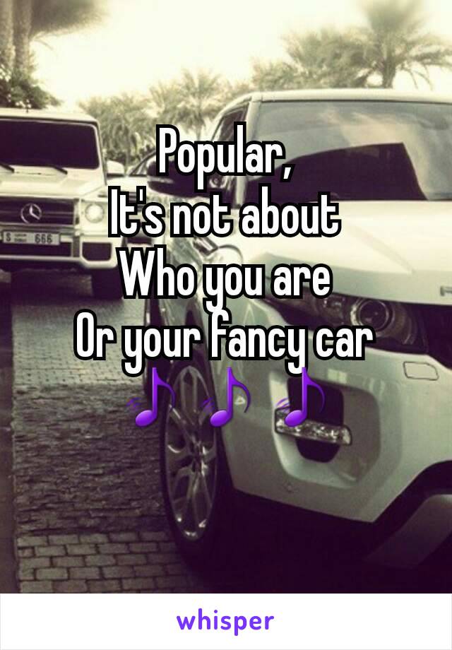 Popular,
It's not about
Who you are
Or your fancy car
🎵🎵🎵
