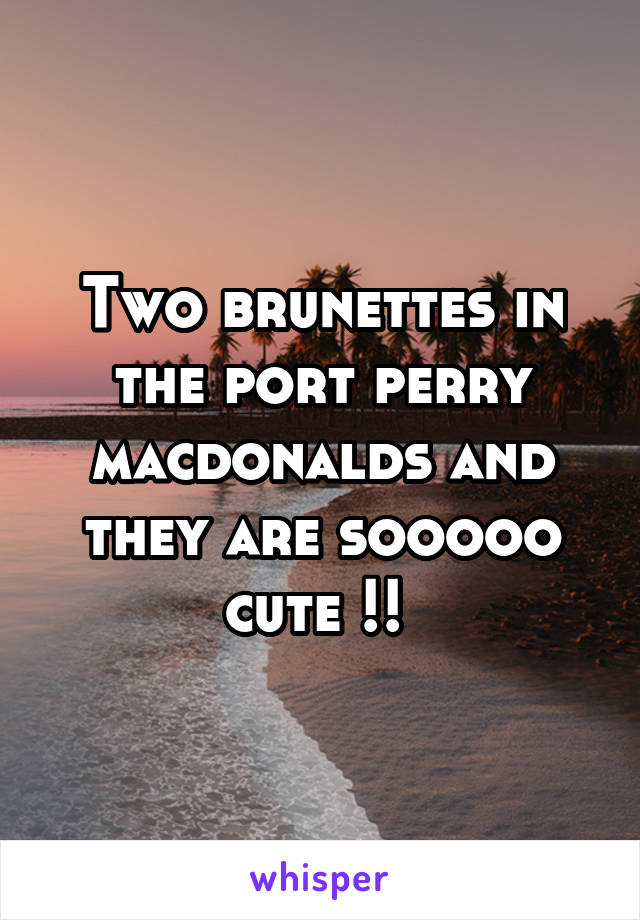 Two brunettes in the port perry macdonalds and they are sooooo cute !! 