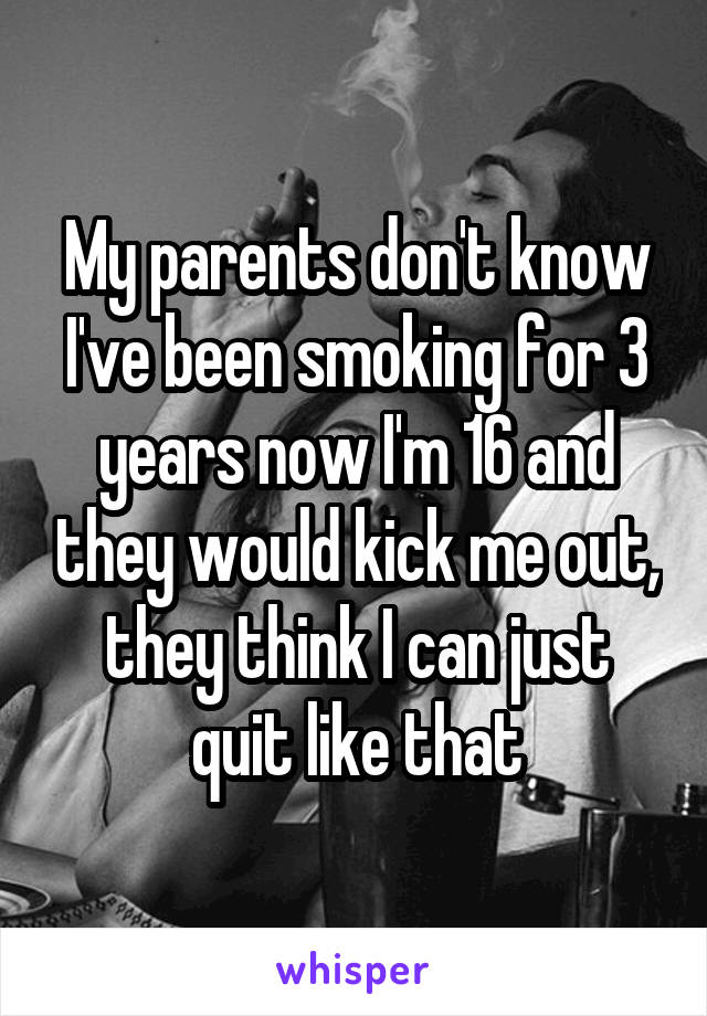 My parents don't know I've been smoking for 3 years now I'm 16 and they would kick me out, they think I can just quit like that