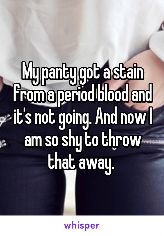 My panty got a stain from a period blood and it's not going. And now I am so shy to throw that away. 