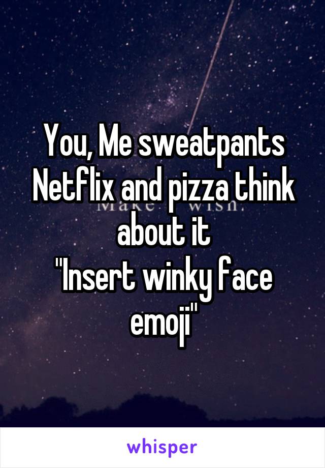 You, Me sweatpants Netflix and pizza think about it
"Insert winky face emoji"