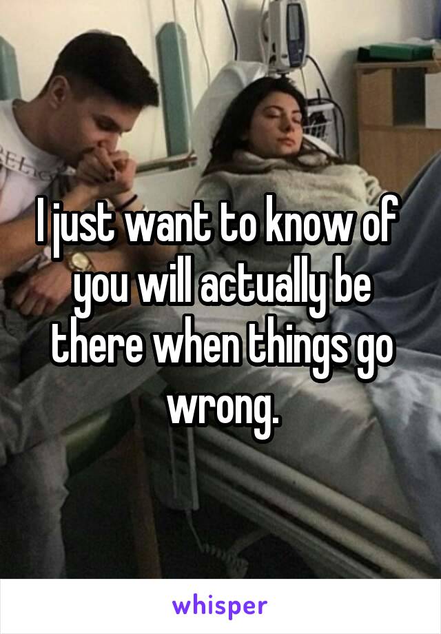 I just want to know of  you will actually be there when things go wrong.