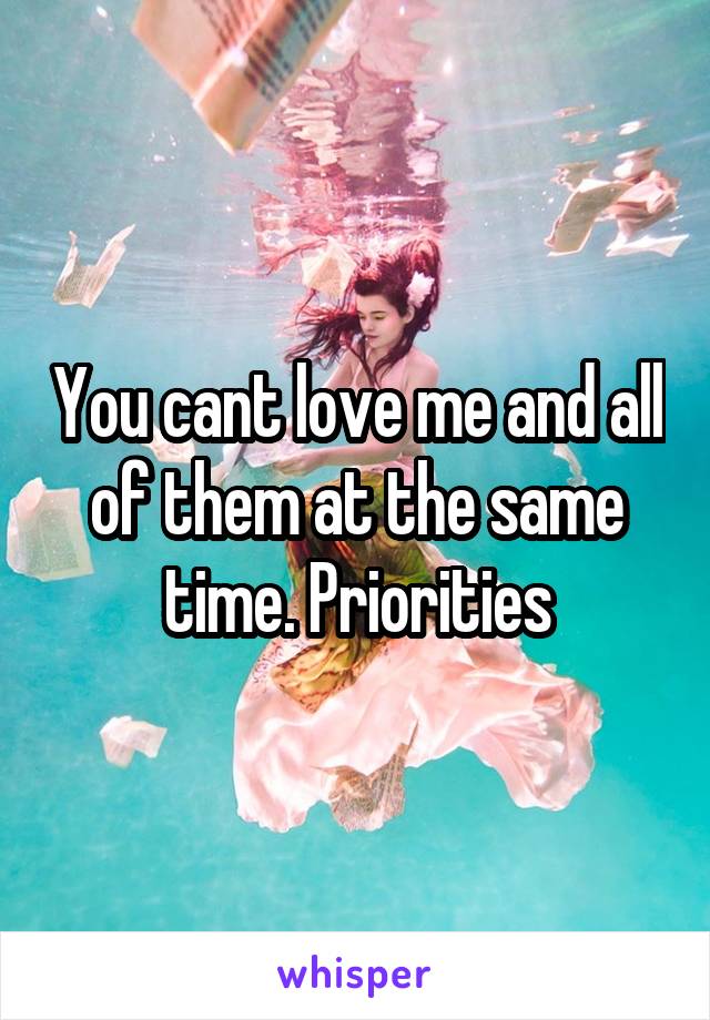 You cant love me and all of them at the same time. Priorities