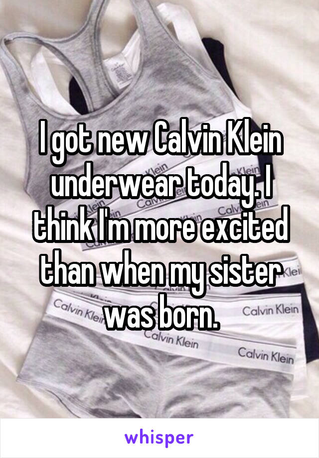 I got new Calvin Klein underwear today. I think I'm more excited than when my sister was born.