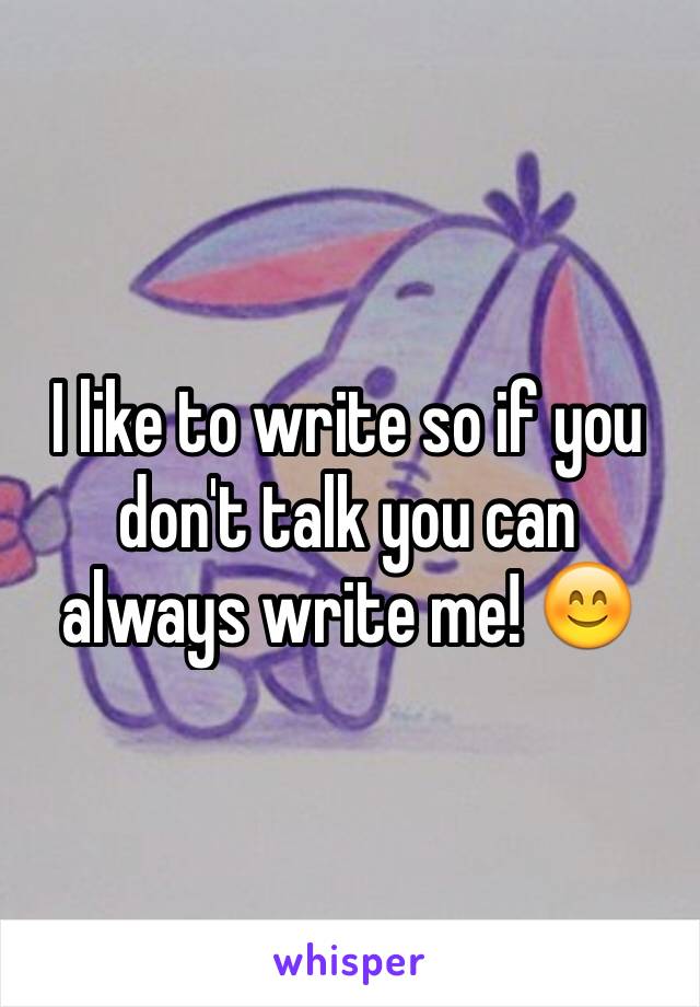 I like to write so if you don't talk you can always write me! 😊