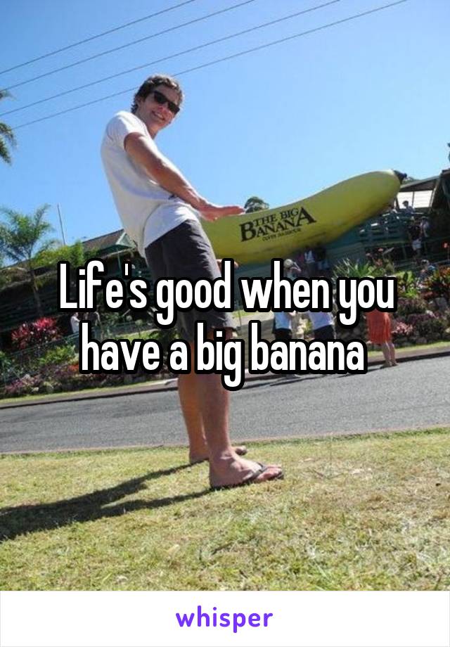 Life's good when you have a big banana 