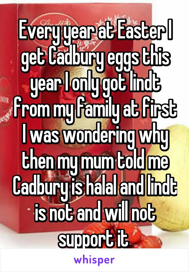 Every year at Easter I get Cadbury eggs this year I only got lindt from my family at first I was wondering why then my mum told me Cadbury is halal and lindt is not and will not support it 