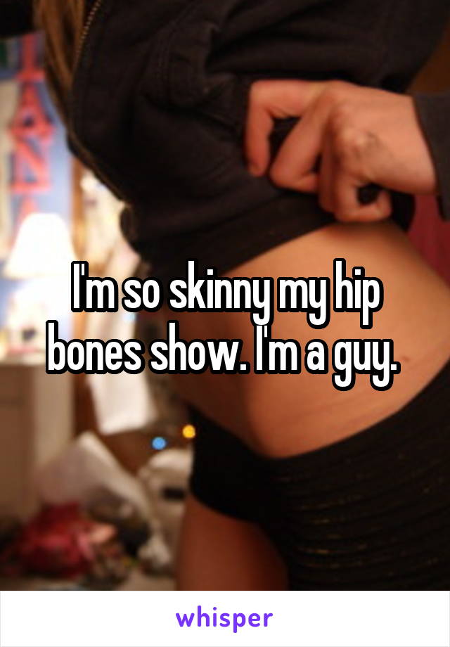 I'm so skinny my hip bones show. I'm a guy. 