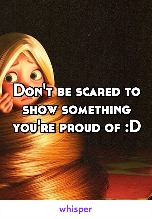 Don't be scared to show something you're proud of :D