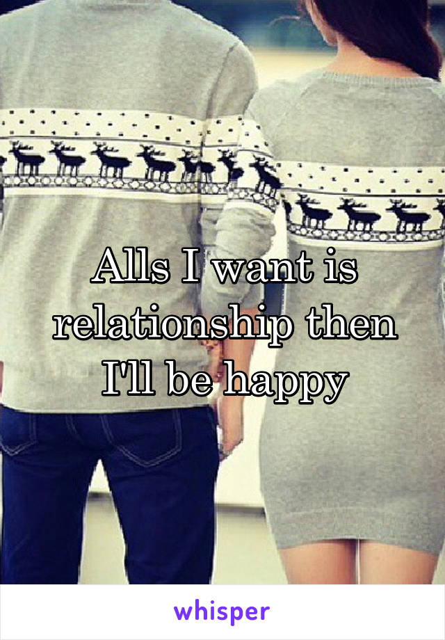 Alls I want is relationship then I'll be happy