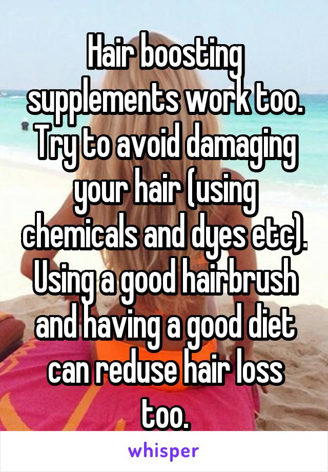 Hair boosting supplements work too. Try to avoid damaging your hair (using chemicals and dyes etc). Using a good hairbrush and having a good diet can reduse hair loss too.
