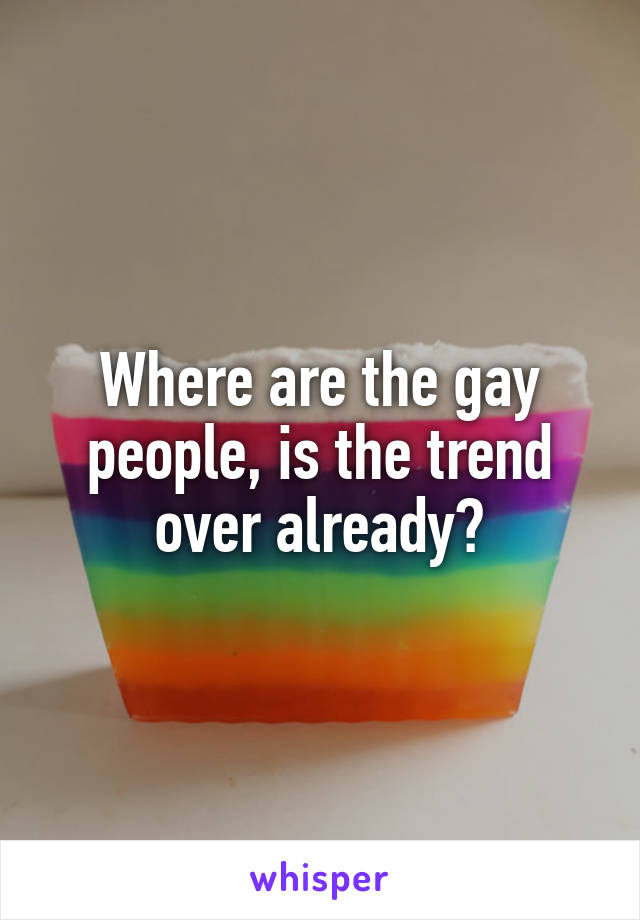 Where are the gay people, is the trend over already?