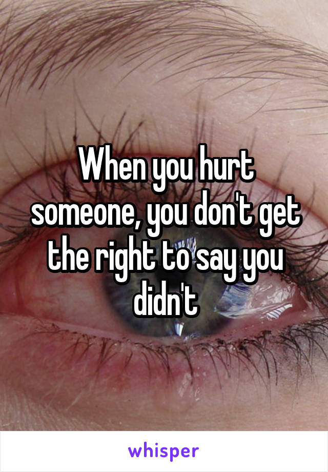 When you hurt someone, you don't get the right to say you didn't