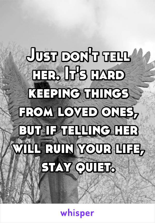 Just don't tell her. It's hard keeping things from loved ones, but if telling her will ruin your life, stay quiet.