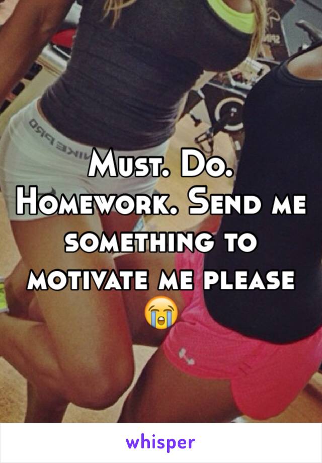 Must. Do. Homework. Send me something to motivate me please 😭