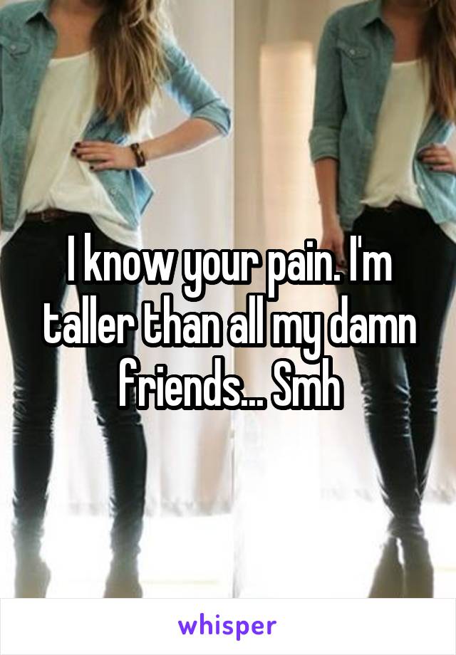 I know your pain. I'm taller than all my damn friends... Smh