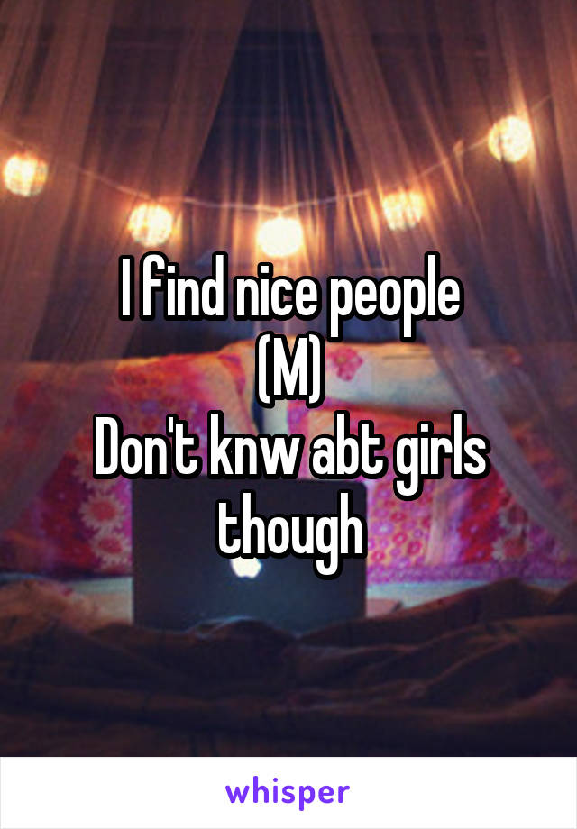 I find nice people
(M)
Don't knw abt girls though