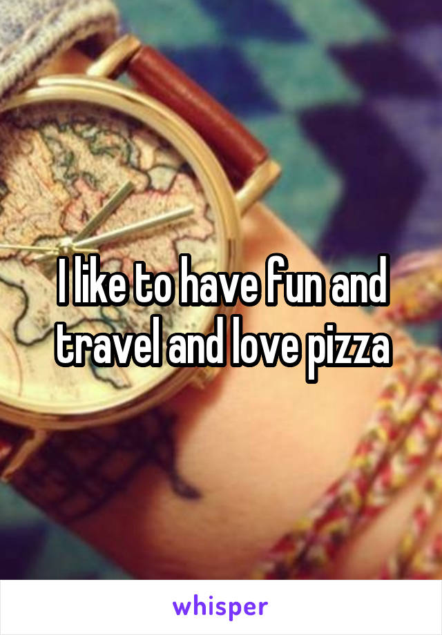 I like to have fun and travel and love pizza