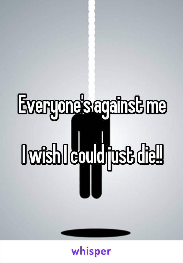 Everyone's against me

I wish I could just die!!