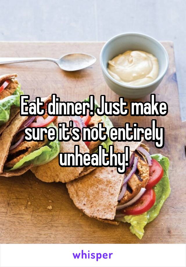 Eat dinner! Just make sure it's not entirely unhealthy!