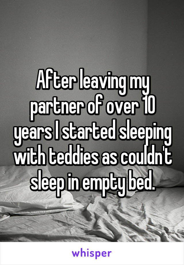 After leaving my partner of over 10 years I started sleeping with teddies as couldn't sleep in empty bed.