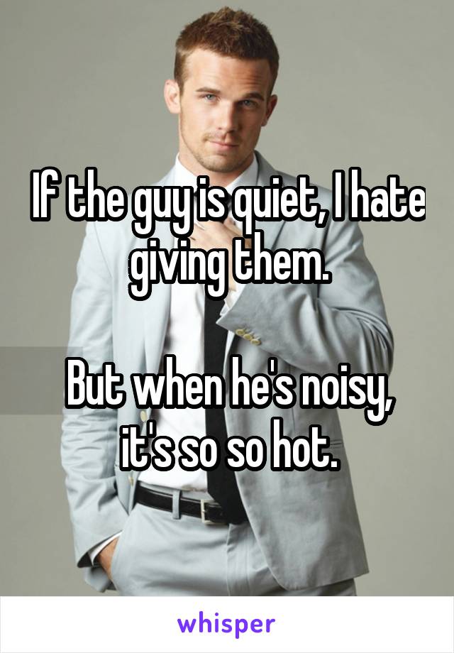 If the guy is quiet, I hate giving them.

But when he's noisy, it's so so hot.