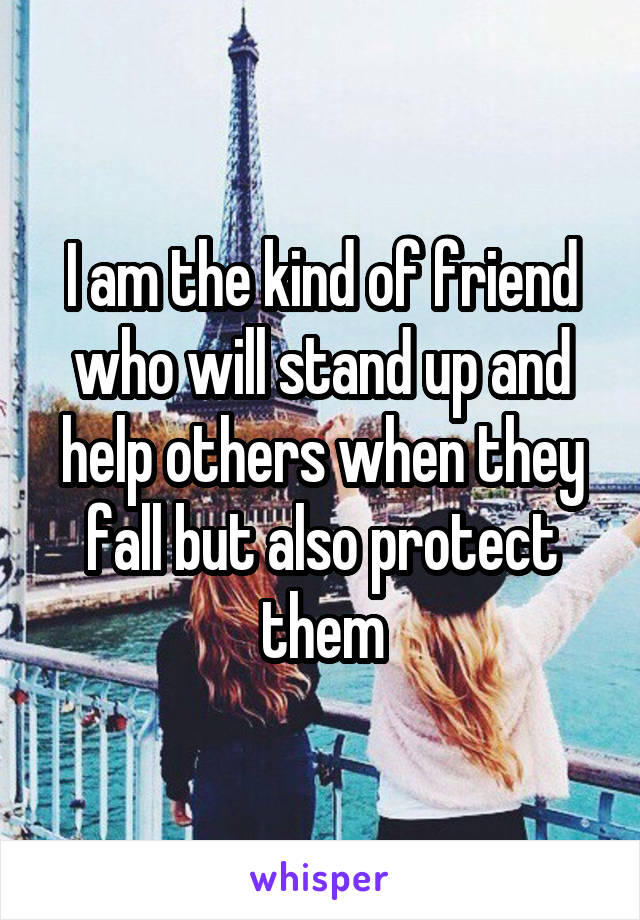 I am the kind of friend who will stand up and help others when they fall but also protect them