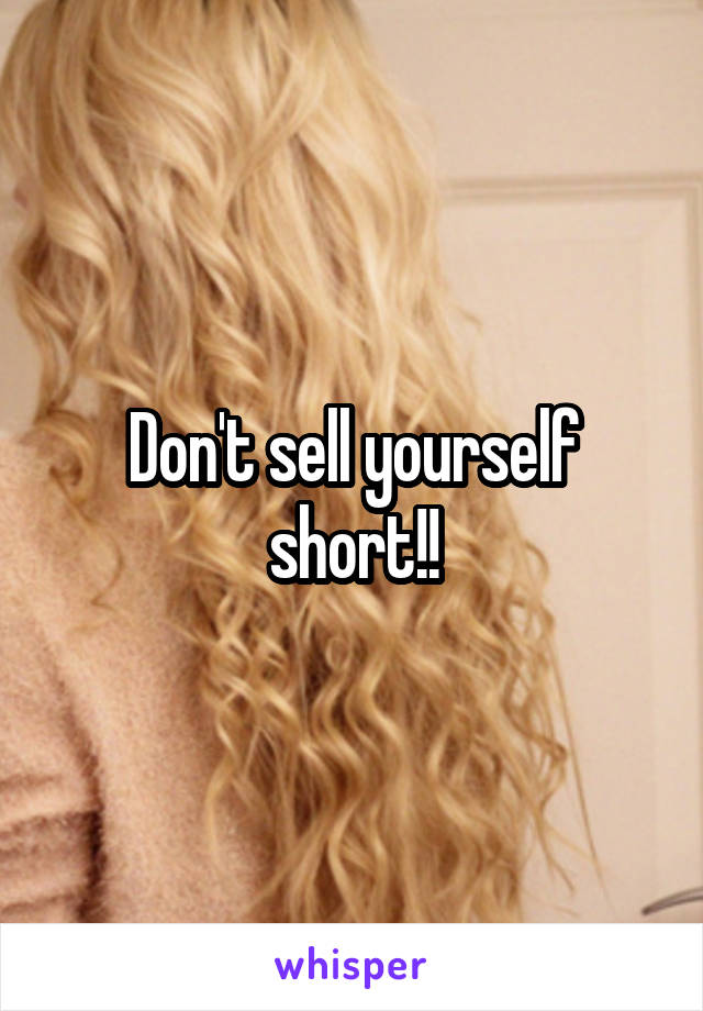 Don't sell yourself short!!