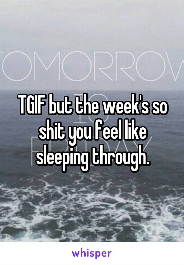 TGIF but the week's so shit you feel like sleeping through.