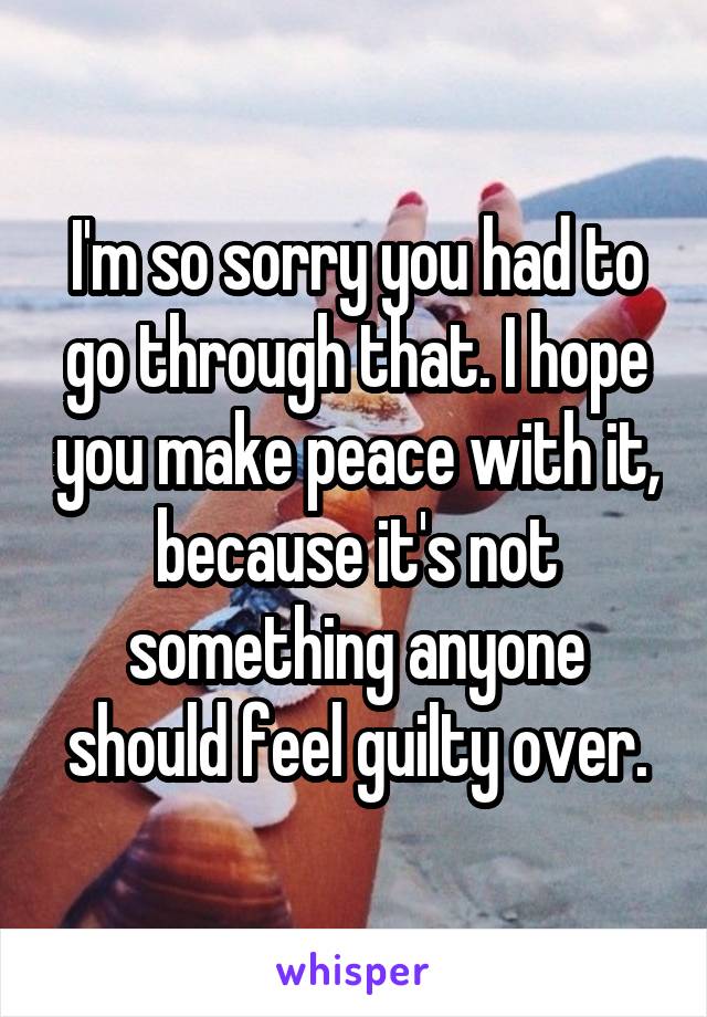 I'm so sorry you had to go through that. I hope you make peace with it, because it's not something anyone should feel guilty over.