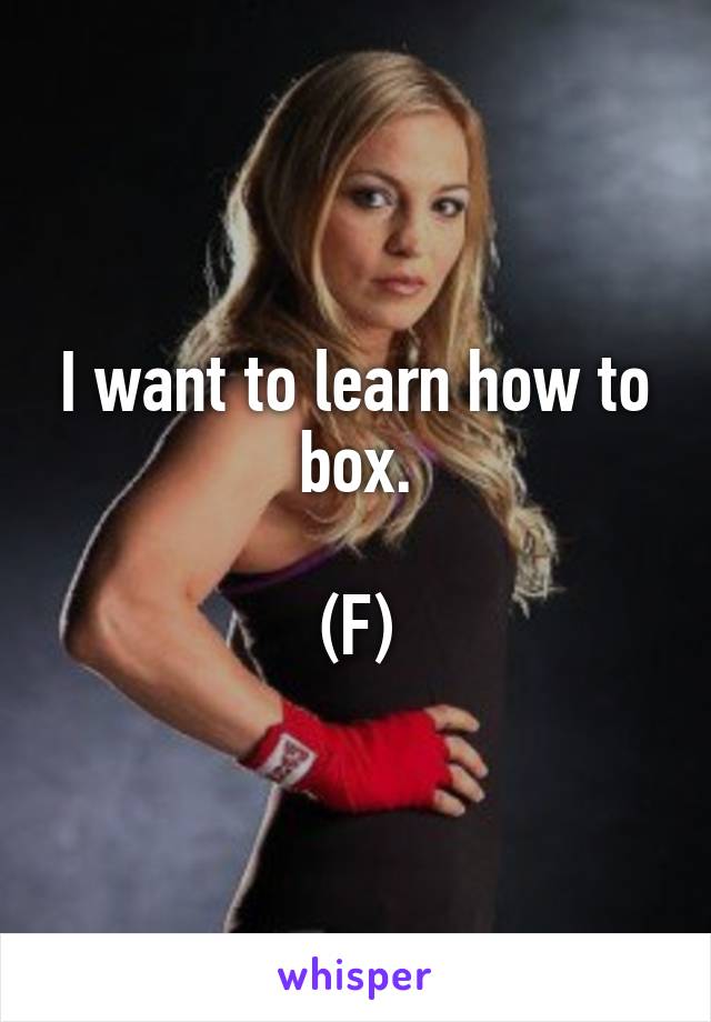 I want to learn how to box.

(F)