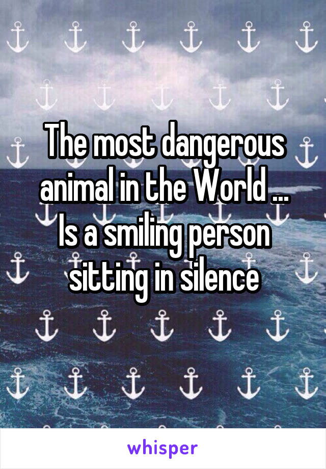 The most dangerous animal in the World ...
Is a smiling person sitting in silence
