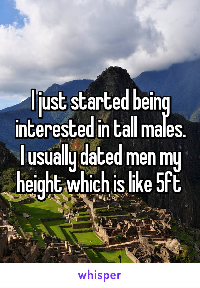 I just started being interested in tall males. I usually dated men my height which is like 5ft 