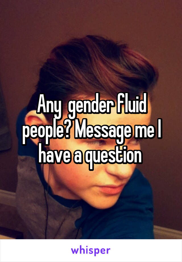 Any  gender fluid people? Message me I have a question 