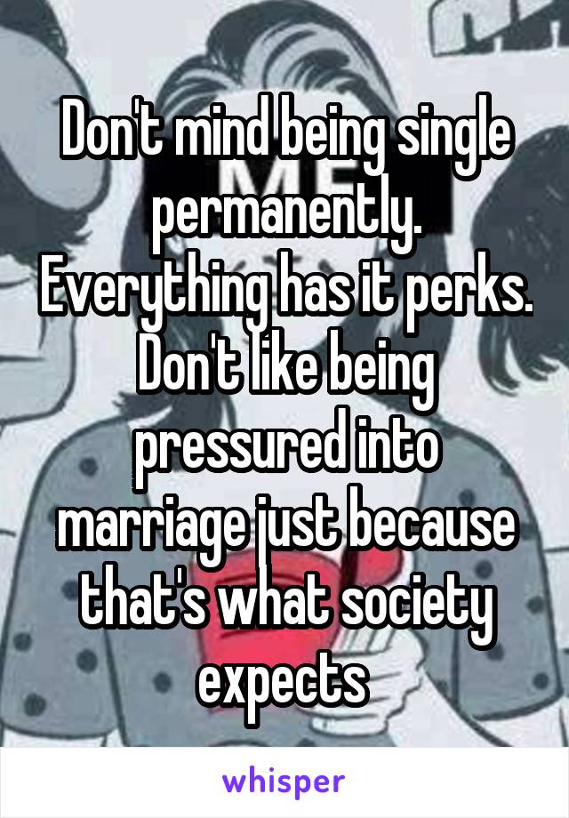 Don't mind being single permanently. Everything has it perks. Don't like being pressured into marriage just because that's what society expects 