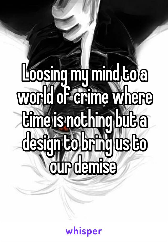 Loosing my mind to a world of crime where time is nothing but a design to bring us to our demise 