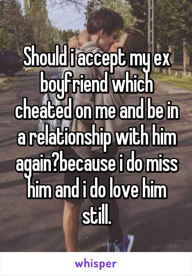 Should i accept my ex boyfriend which cheated on me and be in a relationship with him again?because i do miss him and i do love him still.